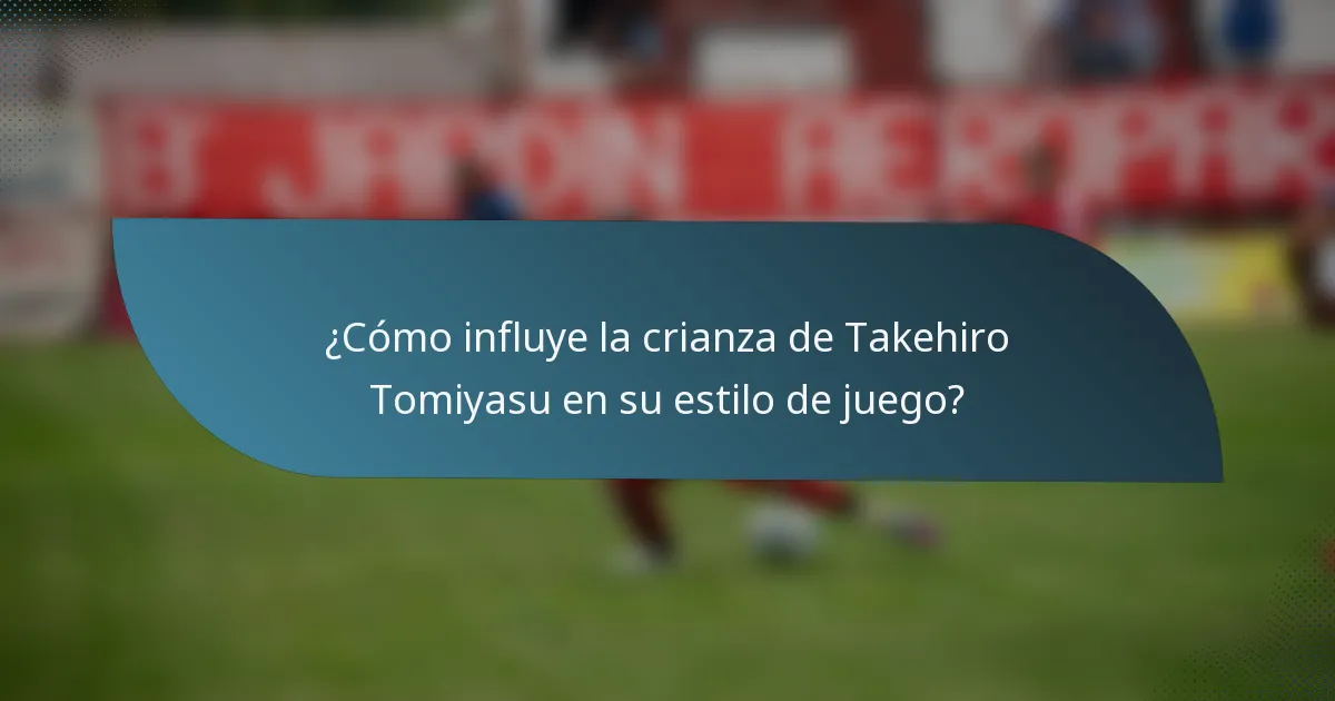 ¿Cómo influye la crianza de Takehiro Tomiyasu en su estilo de juego?