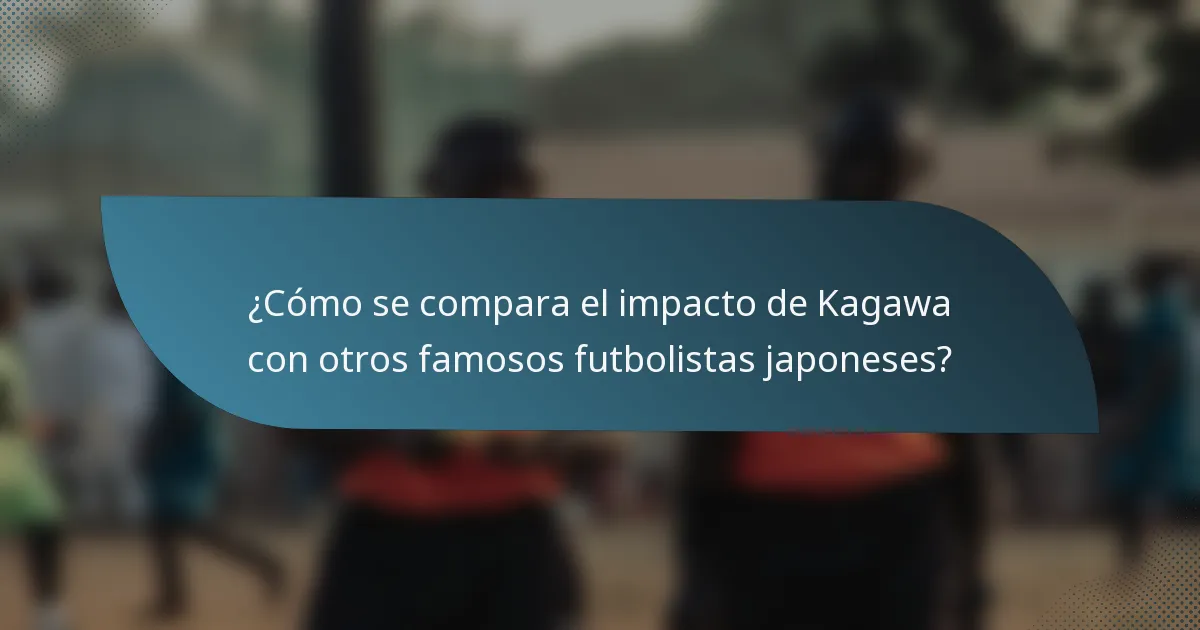 ¿Cómo se compara el impacto de Kagawa con otros famosos futbolistas japoneses?