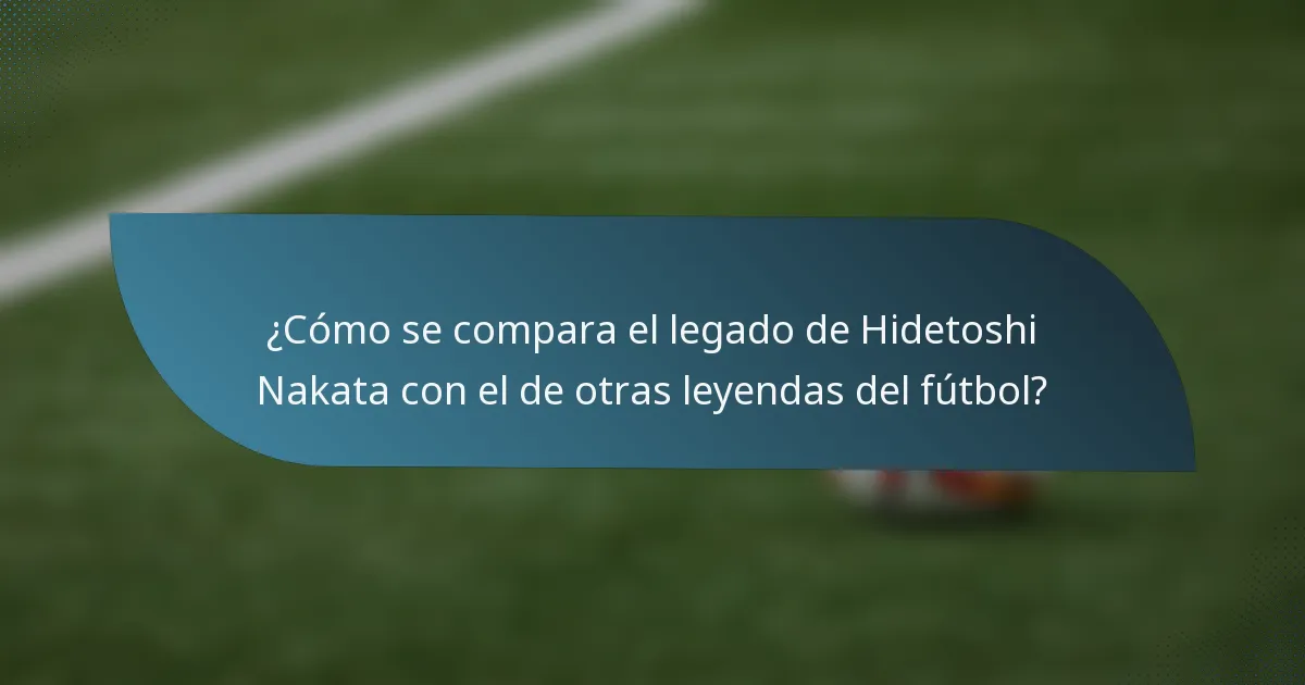 ¿Cómo se compara el legado de Hidetoshi Nakata con el de otras leyendas del fútbol?