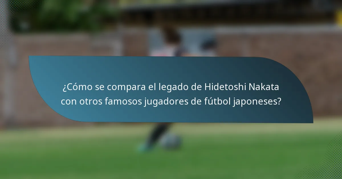 ¿Cómo se compara el legado de Hidetoshi Nakata con otros famosos jugadores de fútbol japoneses?
