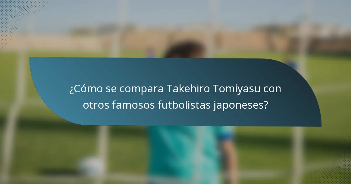 ¿Cómo se compara Takehiro Tomiyasu con otros famosos futbolistas japoneses?