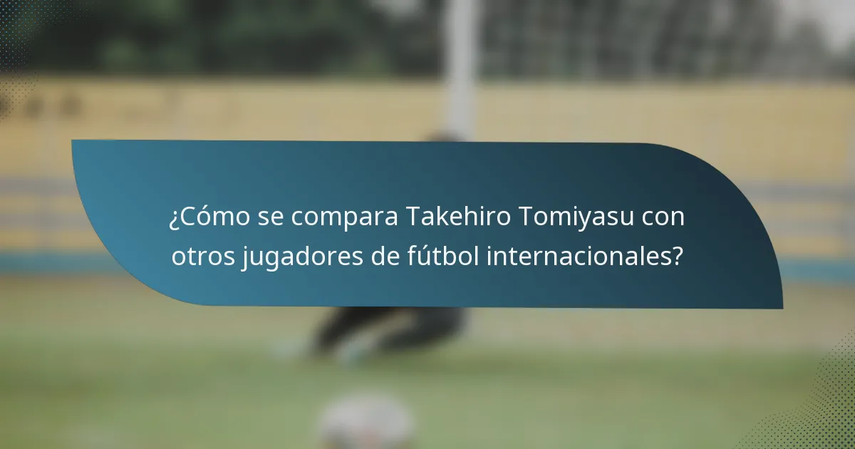 ¿Cómo se compara Takehiro Tomiyasu con otros jugadores de fútbol internacionales?