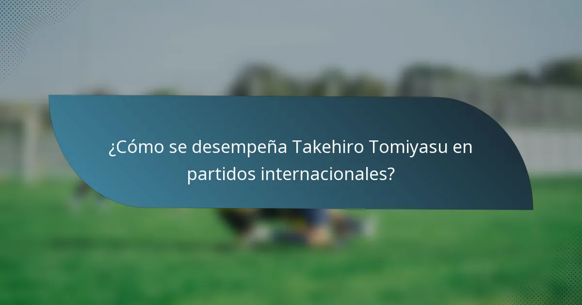 ¿Cómo se desempeña Takehiro Tomiyasu en partidos internacionales?
