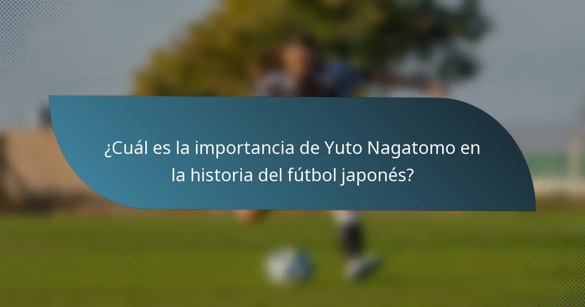 ¿Cuál es la importancia de Yuto Nagatomo en la historia del fútbol japonés?