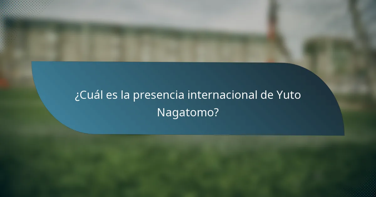 ¿Cuál es la presencia internacional de Yuto Nagatomo?