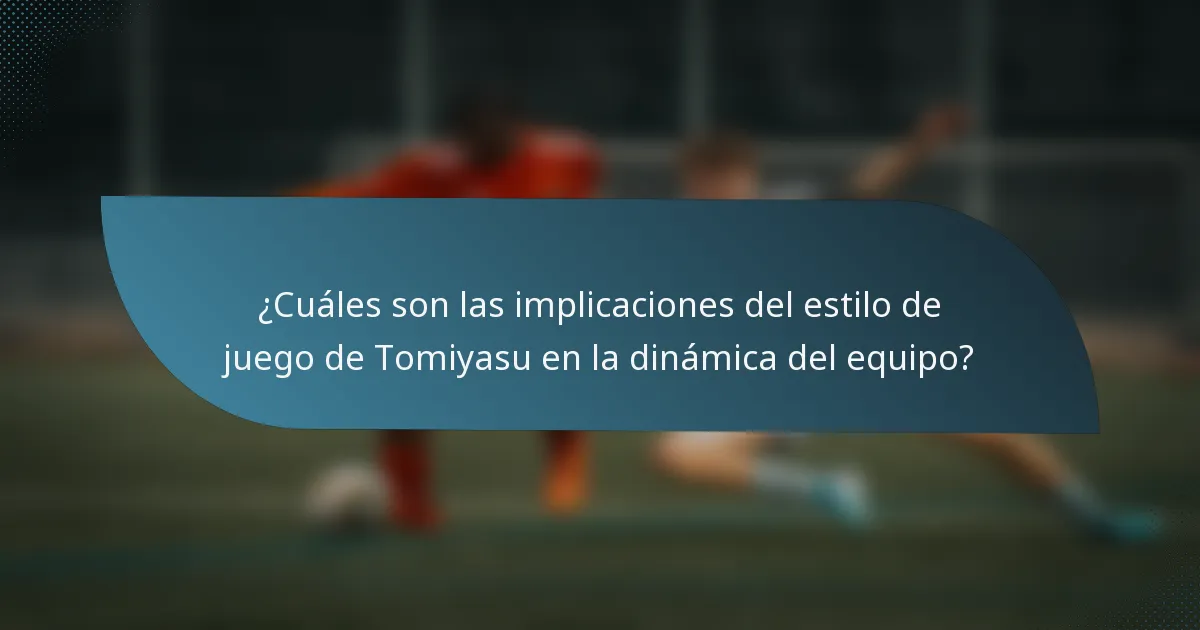 ¿Cuáles son las implicaciones del estilo de juego de Tomiyasu en la dinámica del equipo?