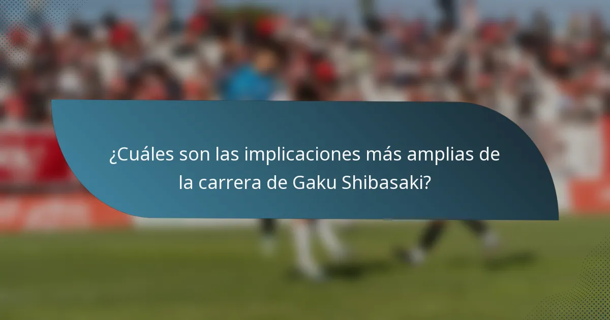 ¿Cuáles son las implicaciones más amplias de la carrera de Gaku Shibasaki?