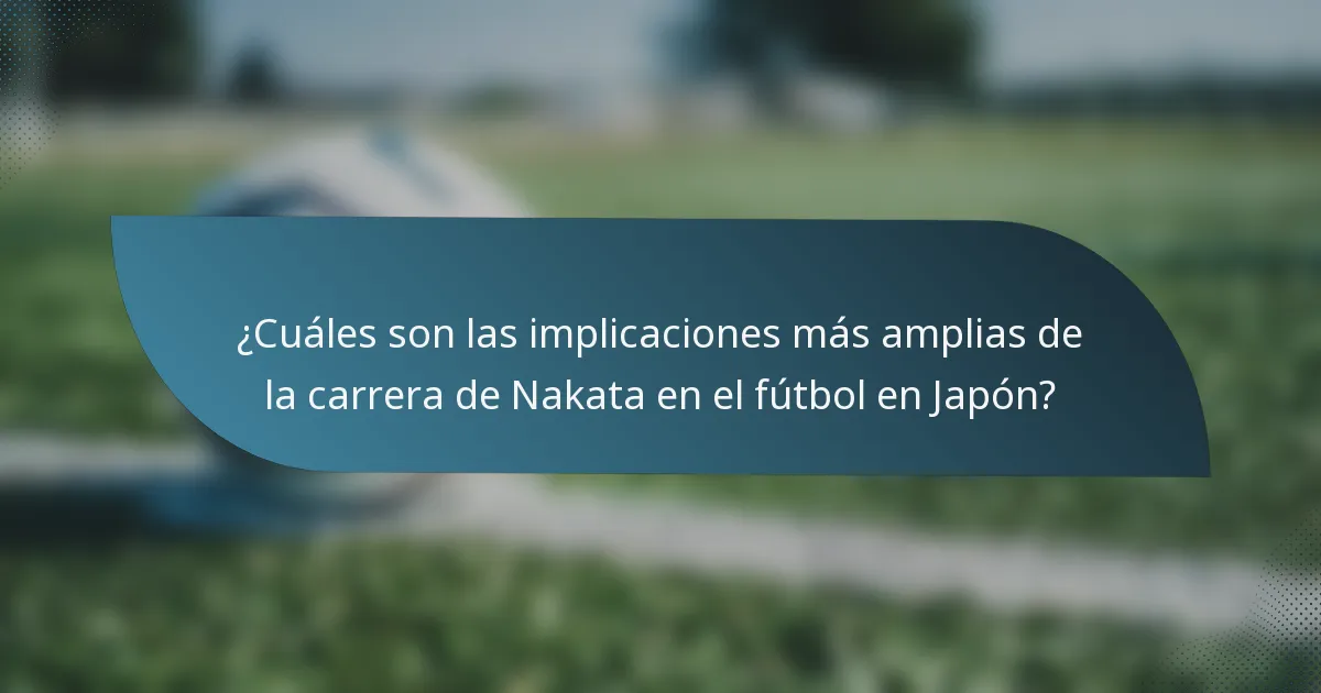 ¿Cuáles son las implicaciones más amplias de la carrera de Nakata en el fútbol en Japón?